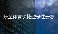 乐鱼体育快捷登录注册怎么操作？新手手机一键完成全教程