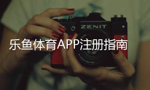 乐鱼体育APP注册指南:新手快速开户步骤与注意事项