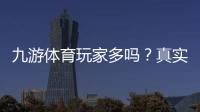 九游体育玩家多吗？真实用户规模与活跃度全面解析