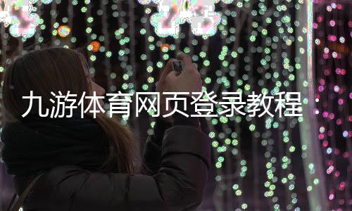 九游体育网页登录教程:新手注册、登录步骤与常见问题解决