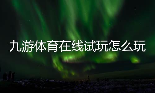 九游体育在线试玩怎么玩?新手注册、试玩流程与安全注意事项