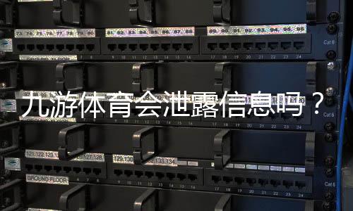 九游体育会泄露信息吗?隐私风险详解、真实案例与防护攻略