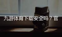 九游体育下载安全吗？官方渠道辨别、风险评估与安装防骗全攻略