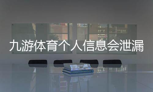 九游体育个人信息会泄漏吗?隐私风险详解与防护全攻略