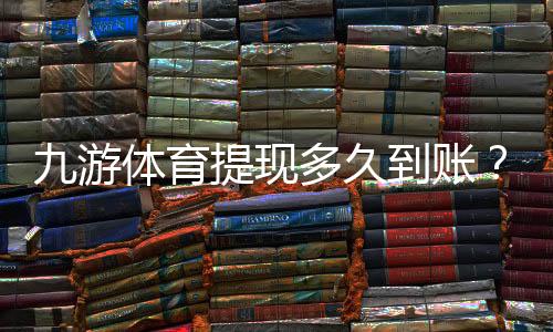 九游体育提现多久到账?到账速度、常见延迟原因与快速解决办法