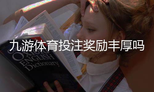九游体育投注奖励丰厚吗?真实评测与领取攻略