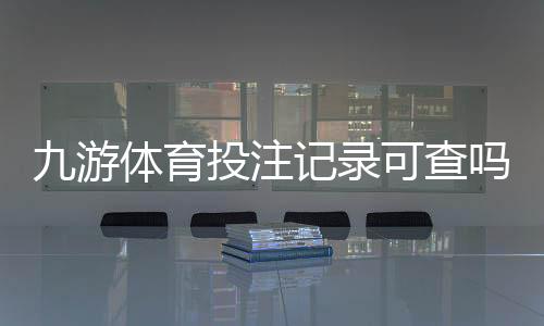 九游体育投注记录可查吗?完整查询方法与注意事项一次看懂