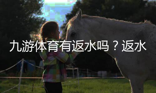 九游体育有返水吗？返水比例、领取条件与注意事项一文看懂