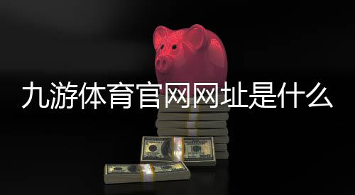 九游体育官网网址是什么？官网入口、最新访问方法与安全登录全攻略