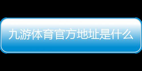 九游体育官方地址是什么?2026最新官网入口、备用链接与安全登录指南