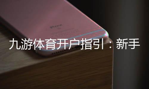 九游体育开户指引：新手注册流程、实名认证与首存优惠全攻略