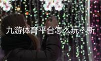 九游体育平台怎么玩？新手注册、充值、投注与安全全攻略