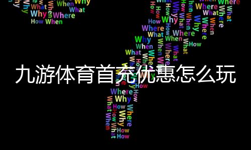 九游体育首充优惠怎么玩?2026新手领取攻略与注意事项