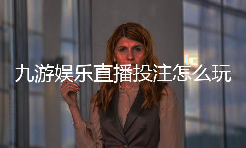 九游娱乐直播投注怎么玩?新手入门规则、玩法解析与安全攻略