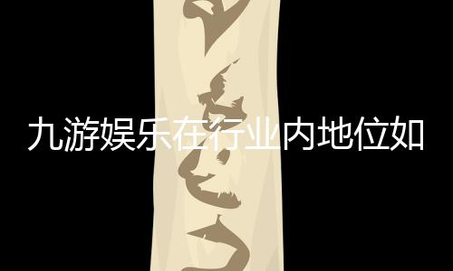 九游娱乐在行业内地位如何?全面评测与竞争力深度解析