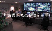 九游娱乐怎么充值？新手充值步骤、支付方式与安全注意事项详解