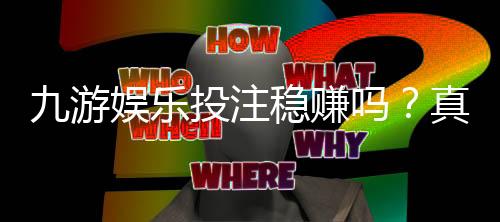 九游娱乐投注稳赚吗?真相揭秘:风险分析、识别套路与安全投注攻略