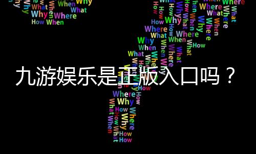 九游娱乐是正版入口吗？官方真伪辨别与安全登录全攻略