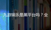 九游娱乐是黑平台吗？全面评测与真实用户投诉汇总