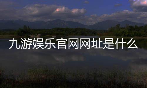 九游娱乐官网网址是什么？官方登录入口、最新地址与安全访问攻略