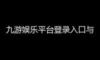 九游娱乐平台登录入口与注册教程：新手快速上手、账号安全与常见问题解决