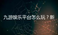九游娱乐平台怎么玩？新手注册、充值、安全与玩法全面指南