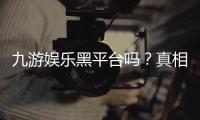 九游娱乐黑平台吗？真相调查、用户评价与安全识别指南
