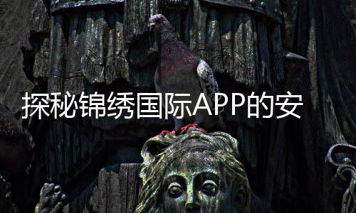 探秘锦绣国际APP的安全性:你不可不知的保障措施
