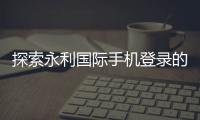 探索永利国际手机登录的魅力