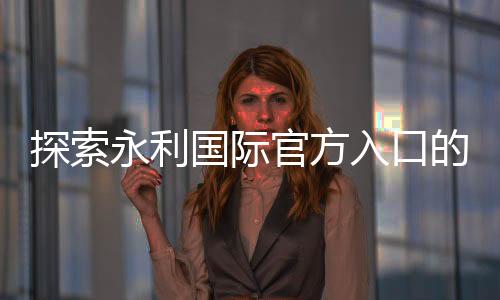 探索永利国际官方入口的魅力与机遇