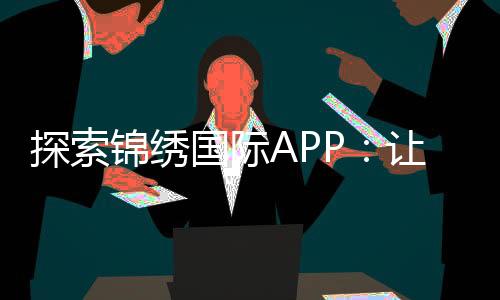 探索锦绣国际APP：让生活更便捷的数字伴侣