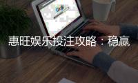 惠旺娱乐投注攻略：稳赢技巧与实战经验分享