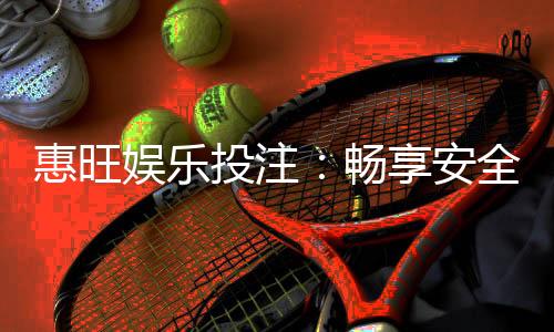 惠旺娱乐投注:畅享安全可靠的在线博彩体验