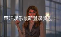 惠旺娱乐最新登录奖励：首存加码送588元彩金新会员专享