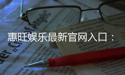 惠旺娱乐最新官网入口:畅享顶级游戏体验与独家优惠