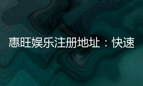 惠旺娱乐注册地址:快速获取官网入口与安全注册指南