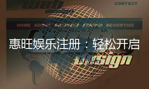 惠旺娱乐注册：轻松开启您的豪华游戏之旅