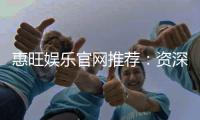 惠旺娱乐官网推荐：资深玩家揭秘高返水优惠与游戏攻略