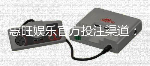惠旺娱乐官方投注渠道:安全可靠的娱乐平台首选