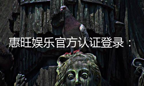 惠旺娱乐官方认证登录：安全便捷的一站式游戏入口