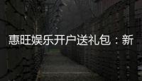 惠旺娱乐开户送礼包：新会员专享豪礼首存即送大礼包