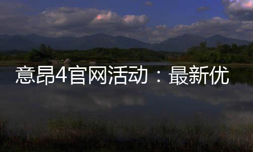 意昂4官网活动:最新优惠与独家游戏体验等你来享