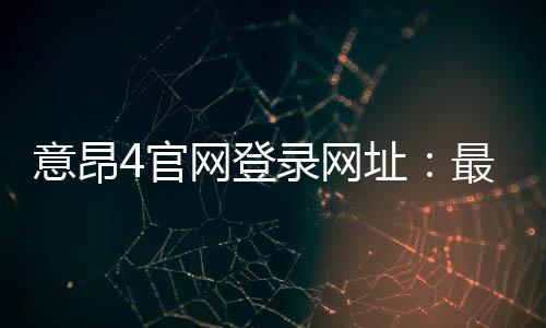 意昂4官网登录网址:最新入口与安全登录指南