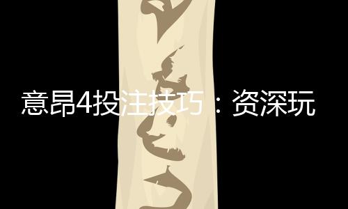 意昂4投注技巧:资深玩家分享实战经验与策略解析