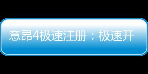 意昂4极速注册:极速开户指南与新手福利详解