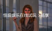 恒盛娱乐在线试玩：畅享真人娱乐与电子游艺的试玩体验