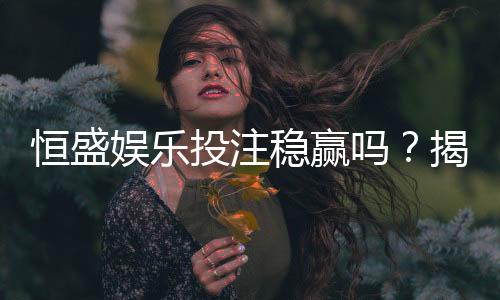 恒盛娱乐投注稳赢吗?揭秘高胜率玩家的实战策略与风险控制