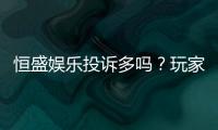 恒盛娱乐投诉多吗？玩家真实反馈与平台解析