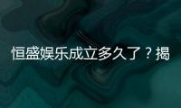 恒盛娱乐成立多久了？揭秘其发展历程与品牌实力