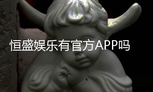 恒盛娱乐有官方APP吗?权威解答与下载指南